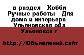  в раздел : Хобби. Ручные работы » Для дома и интерьера . Ульяновская обл.,Ульяновск г.